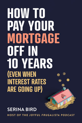 How to Pay Your Mortgage Off in 10 Years: Even when interest rates are going up <br><i><small> by Serina Bird </i> </small>